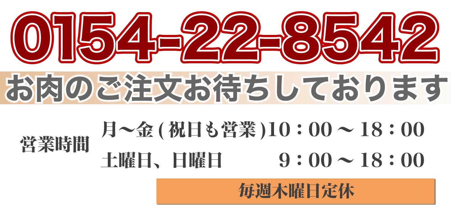 TEL　0154-22-8542 営業時間10：00～18：30、 土日は9：00～18：30 毎週木曜日定休　 お肉のご注文お待ちしております